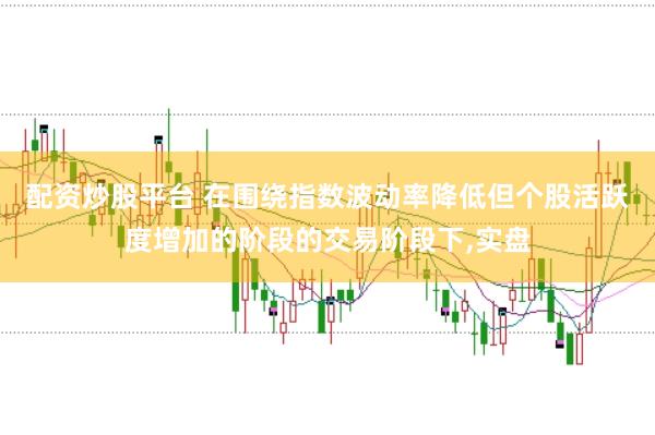 配资炒股平台 在围绕指数波动率降低但个股活跃度增加的阶段的交易阶段下,实盘