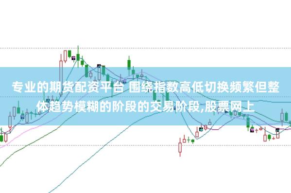 专业的期货配资平台 围绕指数高低切换频繁但整体趋势模糊的阶段的交易阶段,股票网上