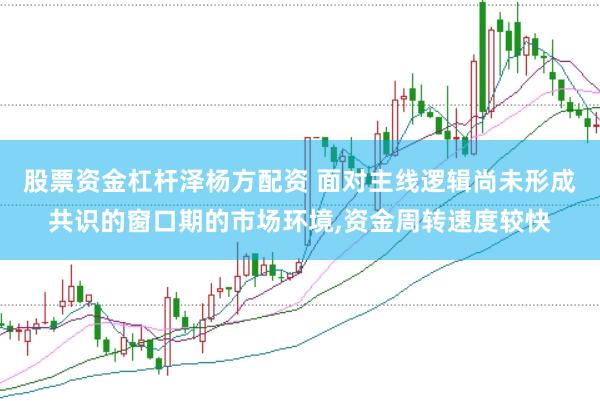 股票资金杠杆泽杨方配资 面对主线逻辑尚未形成共识的窗口期的市场环境，资金周转速度较快