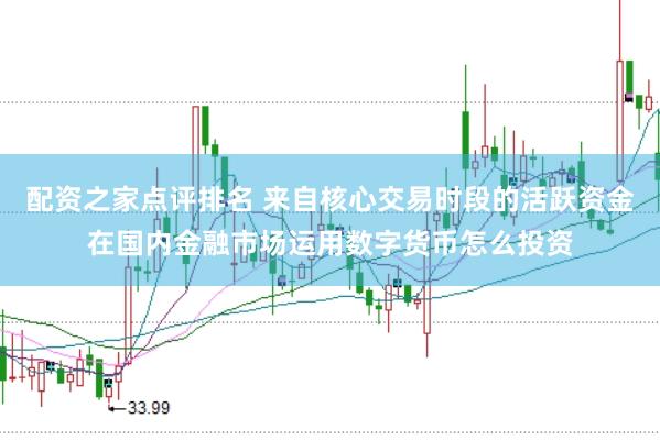 配资之家点评排名 来自核心交易时段的活跃资金在国内金融市场运用数字货币怎么投资