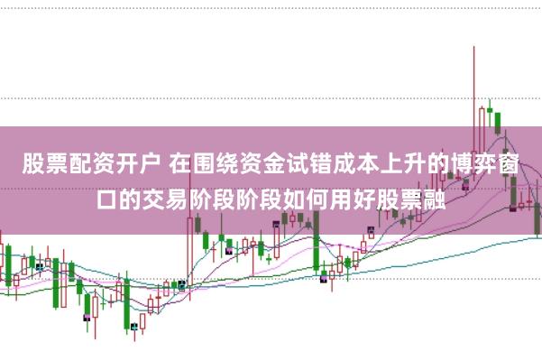 股票配资开户 在围绕资金试错成本上升的博弈窗口的交易阶段阶段如何用好股票融