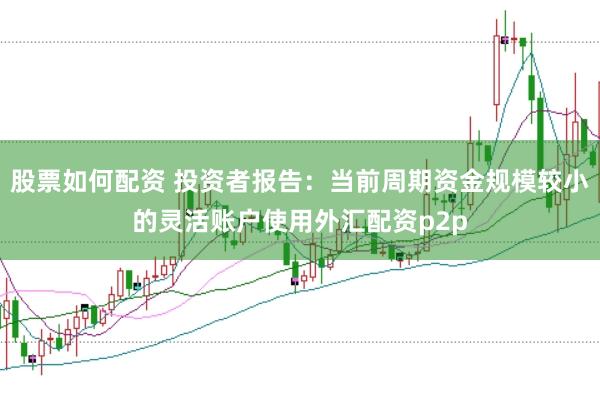 股票如何配资 投资者报告：当前周期资金规模较小的灵活账户使用外汇配资p2p