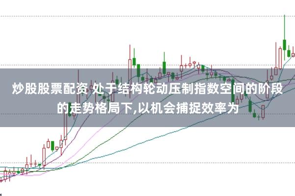 炒股股票配资 处于结构轮动压制指数空间的阶段的走势格局下，以机会捕捉效率为