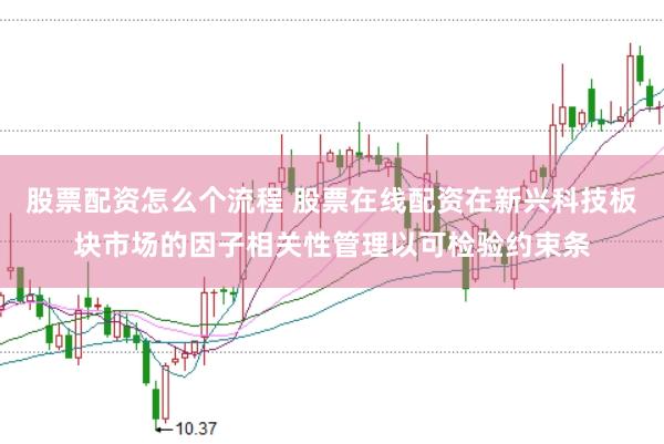 股票配资怎么个流程 股票在线配资在新兴科技板块市场的因子相关性管理以可检验约束条