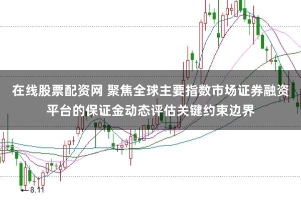 在线股票配资网 聚焦全球主要指数市场证券融资平台的保证金动态评估关键约束边界