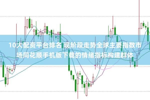 10大配资平台排名 现阶段走势全球主要指数市场同花顺手机版下载的情绪指标构建群体