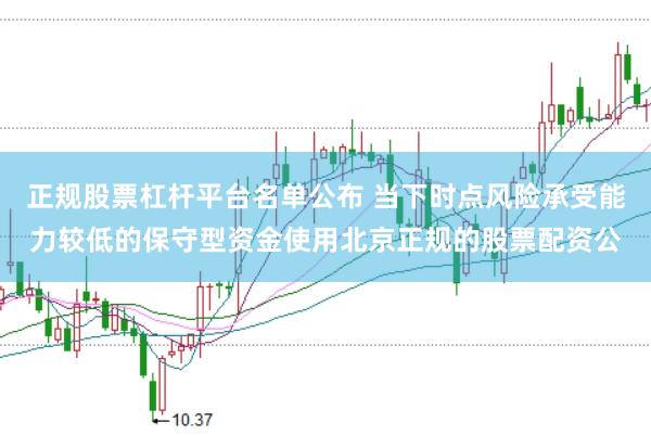 正规股票杠杆平台名单公布 当下时点风险承受能力较低的保守型资金使用北京正规的股票配资公
