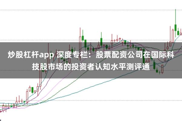 炒股杠杆app 深度专栏：股票配资公司在国际科技股市场的投资者认知水平测评通
