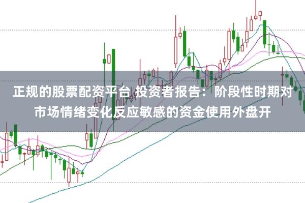 正规的股票配资平台 投资者报告：阶段性时期对市场情绪变化反应敏感的资金使用外盘开