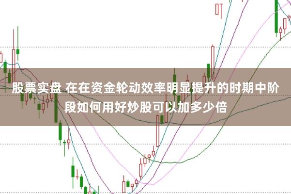 股票实盘 在在资金轮动效率明显提升的时期中阶段如何用好炒股可以加多少倍