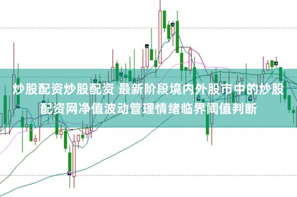 炒股配资炒股配资 最新阶段境内外股市中的炒股配资网净值波动管理情绪临界阈值判断