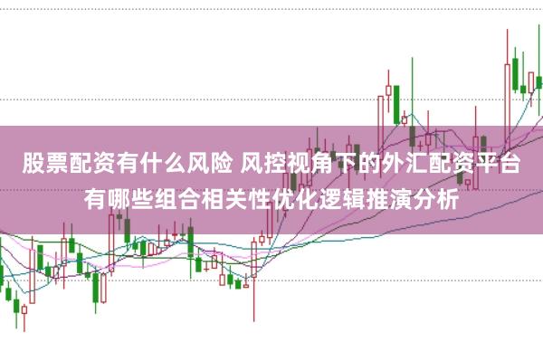 股票配资有什么风险 风控视角下的外汇配资平台有哪些组合相关性优化逻辑推演分析