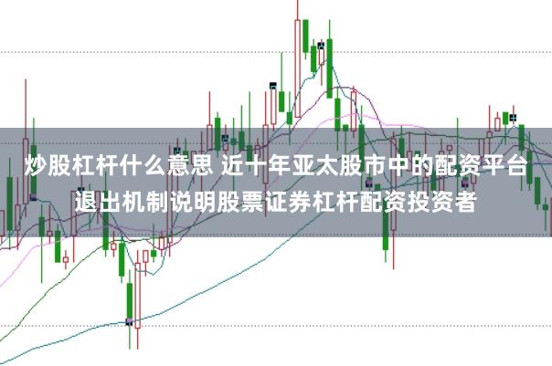 炒股杠杆什么意思 近十年亚太股市中的配资平台退出机制说明股票证券杠杆配资投资者