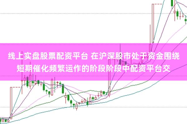 线上实盘股票配资平台 在沪深股市处于资金围绕短期催化频繁运作的阶段阶段中配资平台交
