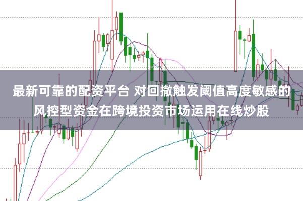 最新可靠的配资平台 对回撤触发阈值高度敏感的风控型资金在跨境投资市场运用在线炒股