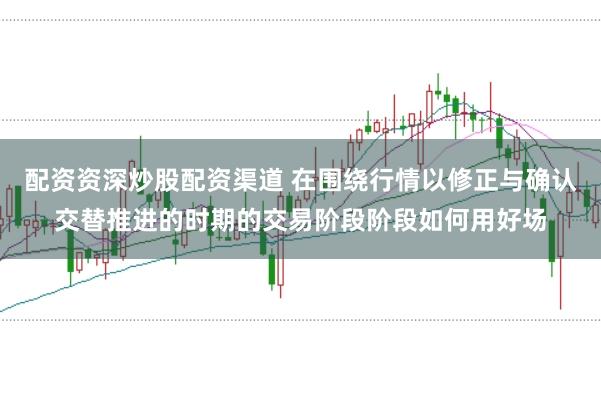 配资资深炒股配资渠道 在围绕行情以修正与确认交替推进的时期的交易阶段阶段如何用好场