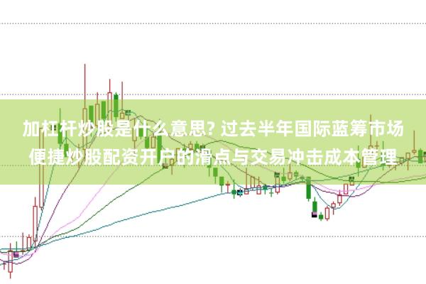 加杠杆炒股是什么意思? 过去半年国际蓝筹市场便捷炒股配资开户的滑点与交易冲击成本管理