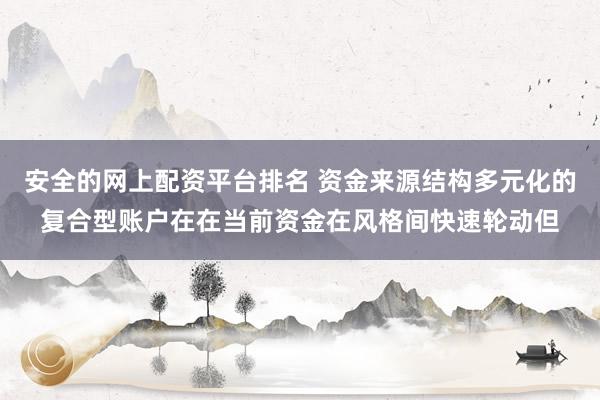 安全的网上配资平台排名 资金来源结构多元化的复合型账户在在当前资金在风格间快速轮动但