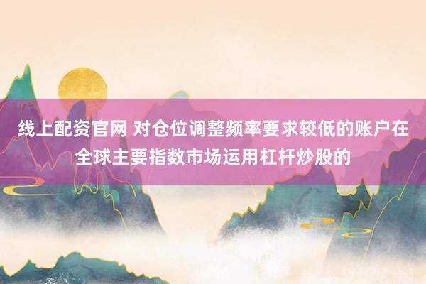 线上配资官网 对仓位调整频率要求较低的账户在全球主要指数市场运用杠杆炒股的