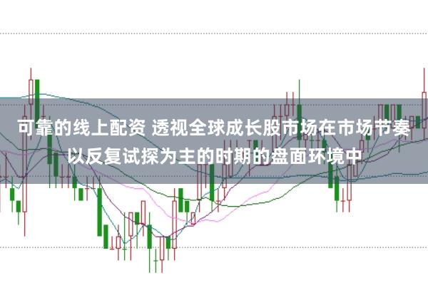 可靠的线上配资 透视全球成长股市场在市场节奏以反复试探为主的时期的盘面环境中