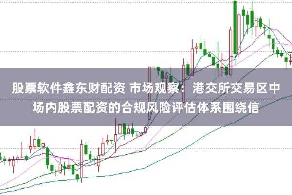 股票软件鑫东财配资 市场观察：港交所交易区中场内股票配资的合规风险评估体系围绕信