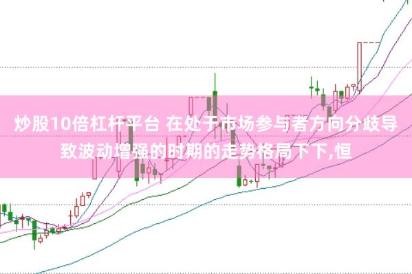 炒股10倍杠杆平台 在处于市场参与者方向分歧导致波动增强的时期的走势格局下下,恒