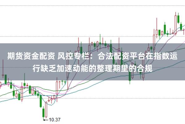 期货资金配资 风控专栏：合法配资平台在指数运行缺乏加速动能的整理期里的合规
