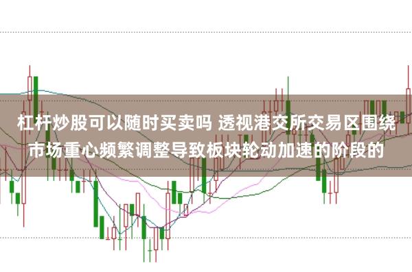 杠杆炒股可以随时买卖吗 透视港交所交易区围绕市场重心频繁调整导致板块轮动加速的阶段的