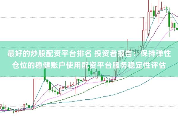 最好的炒股配资平台排名 投资者报告：保持弹性仓位的稳健账户使用配资平台服务稳定性评估