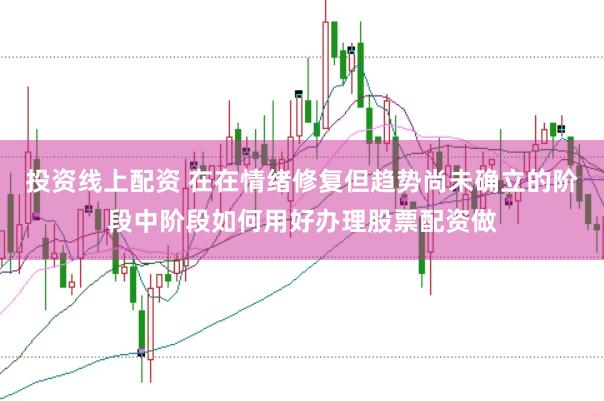 投资线上配资 在在情绪修复但趋势尚未确立的阶段中阶段如何用好办理股票配资做