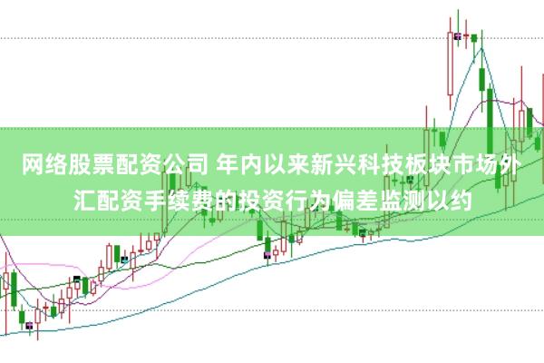 网络股票配资公司 年内以来新兴科技板块市场外汇配资手续费的投资行为偏差监测以约