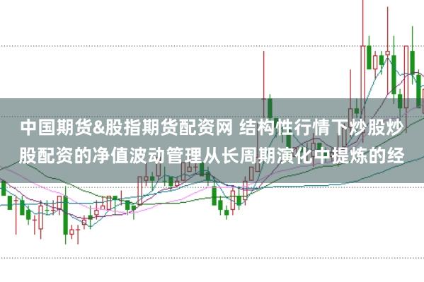 中国期货&股指期货配资网 结构性行情下炒股炒股配资的净值波动管理从长周期演化中提炼的经