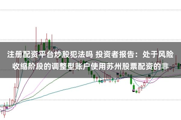 注册配资平台炒股犯法吗 投资者报告：处于风险收缩阶段的调整型账户使用苏州股票配资的非