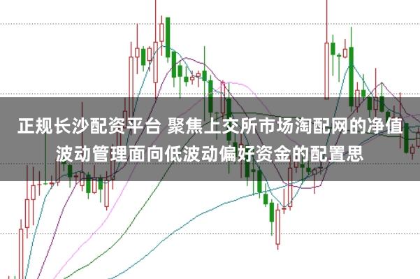 正规长沙配资平台 聚焦上交所市场淘配网的净值波动管理面向低波动偏好资金的配置思