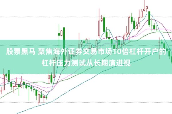 股票黑马 聚焦海外证券交易市场10倍杠杆开户的杠杆压力测试从长期演进视