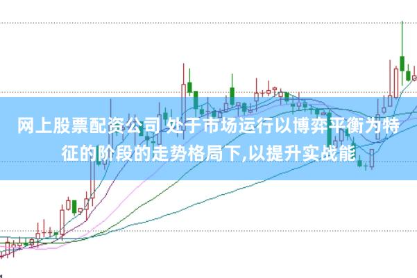 网上股票配资公司 处于市场运行以博弈平衡为特征的阶段的走势格局下,以提升实战能
