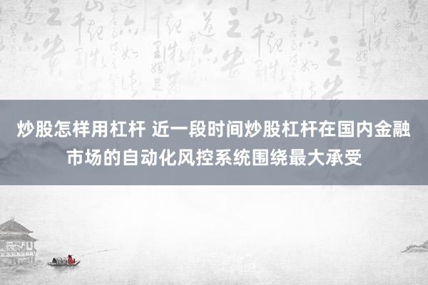 炒股怎样用杠杆 近一段时间炒股杠杆在国内金融市场的自动化风控系统围绕最大承受