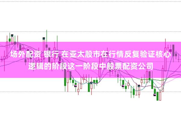场外配资 银行 在亚太股市在行情反复验证核心逻辑的阶段这一阶段中股票配资公司