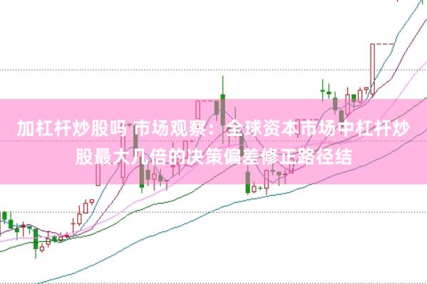 加杠杆炒股吗 市场观察：全球资本市场中杠杆炒股最大几倍的决策偏差修正路径结