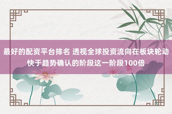 最好的配资平台排名 透视全球投资流向在板块轮动快于趋势确认的阶段这一阶段100倍
