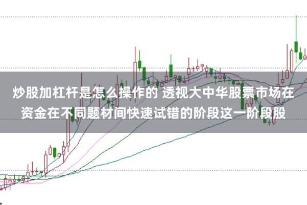 炒股加杠杆是怎么操作的 透视大中华股票市场在资金在不同题材间快速试错的阶段这一阶段股