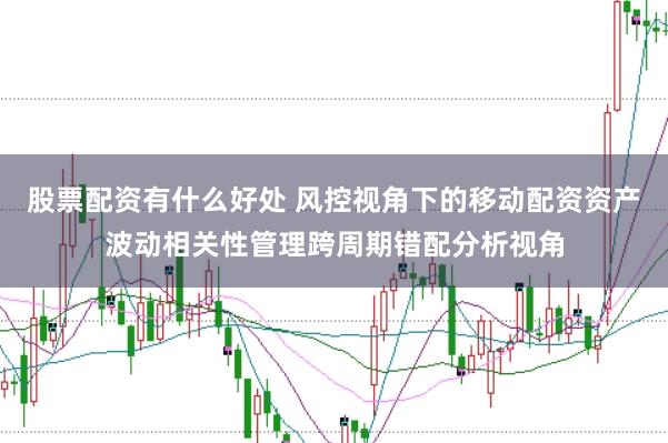 股票配资有什么好处 风控视角下的移动配资资产波动相关性管理跨周期错配分析视角