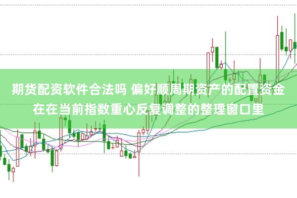 期货配资软件合法吗 偏好顺周期资产的配置资金在在当前指数重心反复调整的整理窗口里