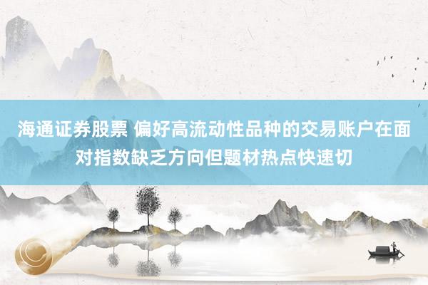 海通证券股票 偏好高流动性品种的交易账户在面对指数缺乏方向但题材热点快速切
