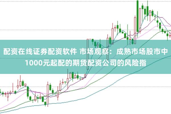 配资在线证券配资软件 市场观察：成熟市场股市中1000元起配的期货配资公司的风险指