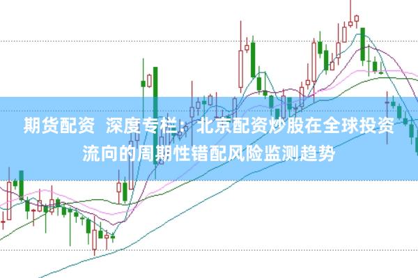 期货配资  深度专栏：北京配资炒股在全球投资流向的周期性错配风险监测趋势