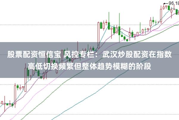 股票配资恒信宝 风控专栏：武汉炒股配资在指数高低切换频繁但整体趋势模糊的阶段