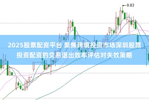 2025股票配资平台 聚焦跨境投资市场深圳股票投资配资的交易退出效率评估对失效策略