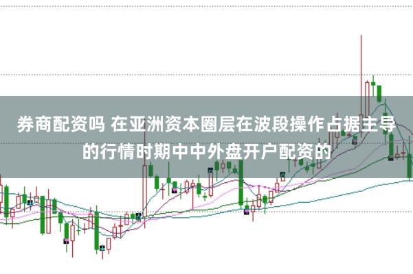 券商配资吗 在亚洲资本圈层在波段操作占据主导的行情时期中中外盘开户配资的
