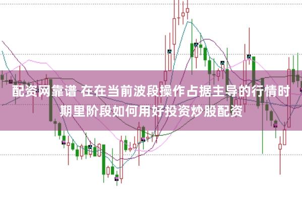 配资网靠谱 在在当前波段操作占据主导的行情时期里阶段如何用好投资炒股配资
